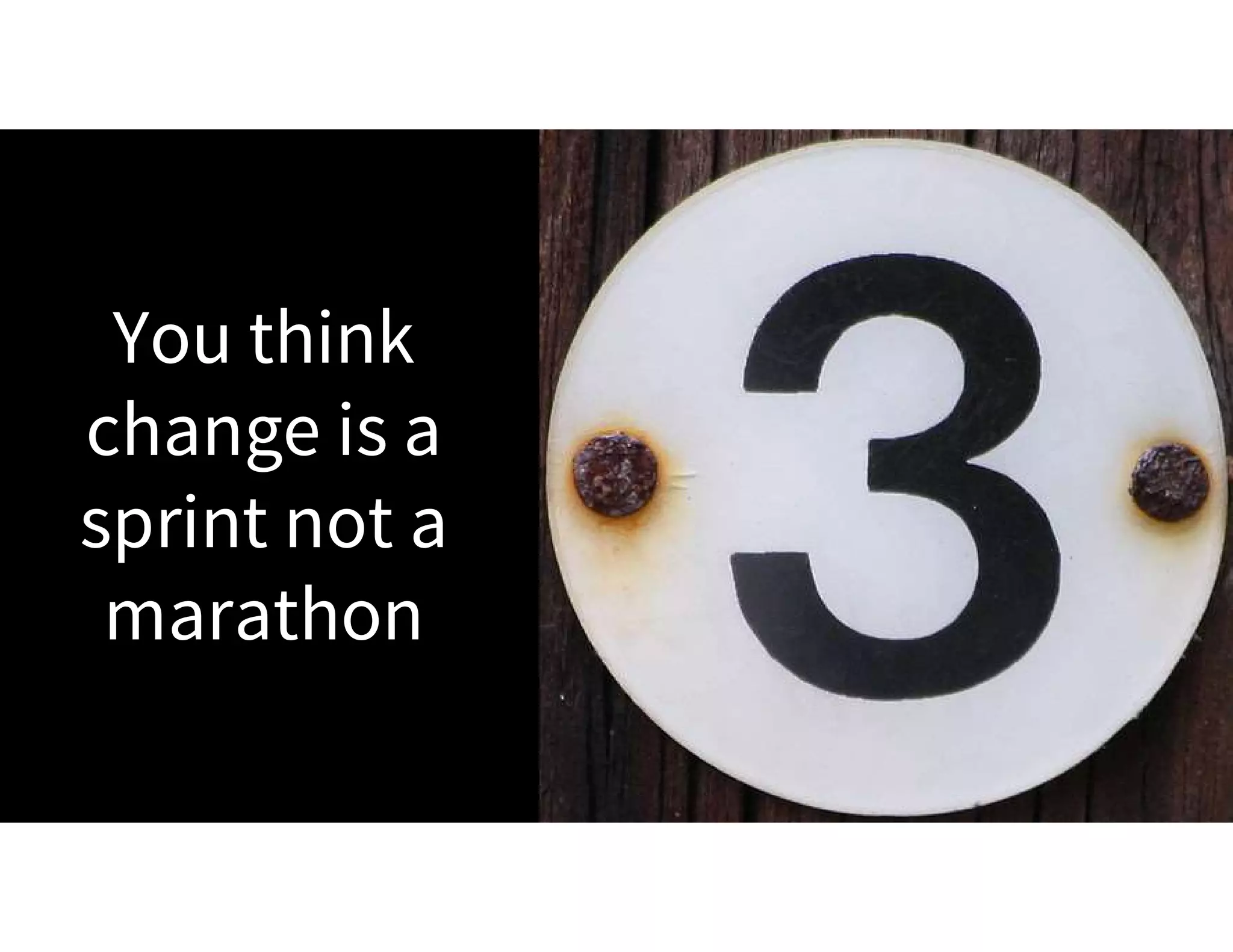 You think
change is a
sprint not a
marathon
 
