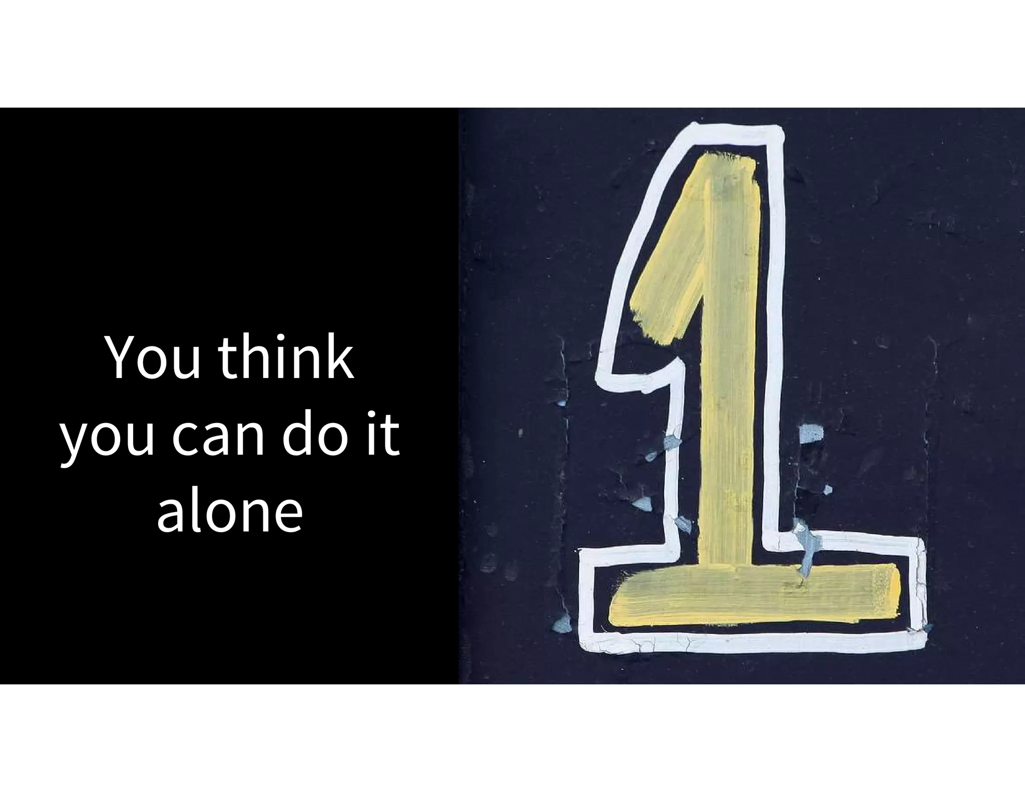 You think
you can do it
alone
 