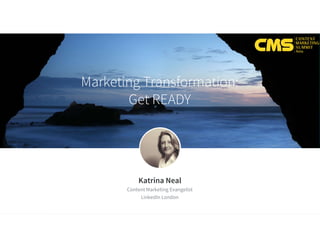 Marketing Transformation:
Get READY
Katrina Neal
Content Marketing Evangelist
LinkedIn London
 