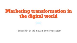 Marketing transformation in
the digital world
A snapshot of the new marketing system
 