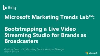 Microsoft Marketing Trends Lab™:
Bootstrapping a Live Video
Streaming Studio for Brands as
Broadcasters
Geoffrey Colon – Sr. Marketing Communications Manager
@djgeoffe @BingAds
 