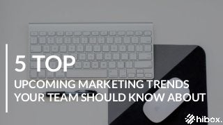 5 TOP
UPCOMING MARKETING TRENDS
YOUR TEAM SHOULD KNOW ABOUT
 