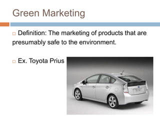 Green Marketing
 Definition: The marketing of products that are
presumably safe to the environment.
 Ex. Toyota Prius
 