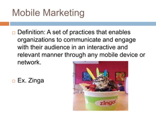 Mobile Marketing
 Definition: A set of practices that enables
organizations to communicate and engage
with their audience...