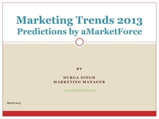 Marketing Trends 2013
       Predictions by aMarketForce



                         BY

                 DURGA SINGH
              MARKETING MANAGER

                 www.amarketforce.com



March 2013
 