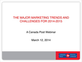 THE MAJOR MARKETING TRENDS AND
CHALLENGES FOR 2014-2015!
A Canada Post Webinar!
!
March 12, 2014!
 