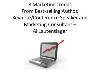 8 Marketing Trends
From Best-selling Author,
Keynote/Conference Speaker and
Marketing Consultant –
Al Lautenslager
 