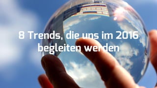8 Trends, die uns im 2016
begleiten werden
 