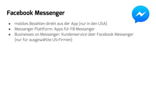 Facebook Messenger
● mobiles Bezahlen direkt aus der App (nur in den USA)
● Messenger Plattform: Apps für FB Messenger
● Businesses on Messenger: Kundenservice über Facebook Messenger
(nur für ausgewählte US-Firmen)
 
