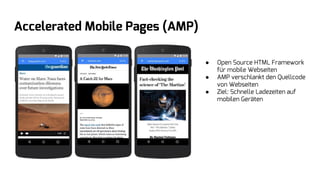 Accelerated Mobile Pages (AMP)
● Open Source HTML Framework
für mobile Webseiten
● AMP verschlankt den Quellcode
von Webseiten
● Ziel: Schnelle Ladezeiten auf
mobilen Geräten
 