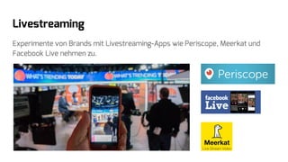 Livestreaming
Experimente von Brands mit Livestreaming-Apps wie Periscope, Meerkat und
Facebook Live nehmen zu.
 