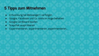 HTML5: der neue Standard für digitale Anzeigen
● Interaktive Anzeigen, die in allen Browsern und auf allen Geräten
funktionieren
5 Tipps zum Mitnehmen
● Entwicklung bei Messengern verfolgen
● Google, Facebook und Co. stets im Auge behalten
● Google Cardboard kaufen
● Snapchat ausprobieren
● Experimentieren, experimentieren, experimentieren…
 