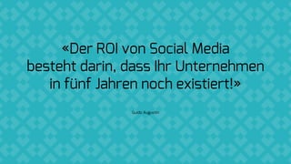 «Der ROI von Social Media
besteht darin, dass Ihr Unternehmen
in fünf Jahren noch existiert!»
Guido Augustin
 