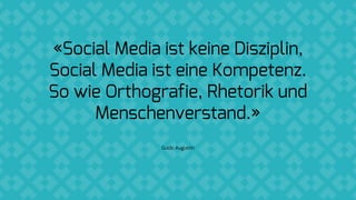 «Social Media ist keine Disziplin,
Social Media ist eine Kompetenz.
So wie Orthografie, Rhetorik und
Menschenverstand.»
Guido Augustin
 