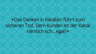 «Das Denken in Kanälen führt zum
sicheren Tod. Dem Kunden ist der Kanal
nämlich sch...egal!»
 