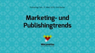 Marketing- und
Publishingtrends
Publishing-Talk, 31. März 2016, Erik Blatter
 