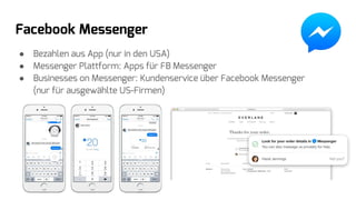 Facebook Messenger
● Bezahlen aus App (nur in den USA)
● Messenger Plattform: Apps für FB Messenger
● Businesses on Messenger: Kundenservice über Facebook Messenger
(nur für ausgewählte US-Firmen)
 