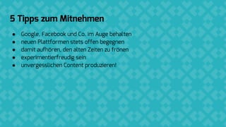 HTML5: der neue Standard für digitale Anzeigen
● Interaktive Anzeigen, die in allen Browsern und auf allen Geräten
funktionieren
5 Tipps zum Mitnehmen
● Google, Facebook und Co. im Auge behalten
● neuen Plattformen stets offen begegnen
● damit aufhören, den alten Zeiten zu frönen
● experimentierfreudig sein
● unvergesslichen Content produzieren!
 