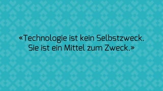 «Technologie ist kein Selbstzweck.
Sie ist ein Mittel zum Zweck.»
 