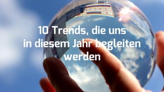 10 Trends, die uns
in diesem Jahr begleiten
werden
 