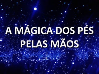 A MÁGICA DOS PÉSA MÁGICA DOS PÉS
PELAS MÃOSPELAS MÃOS
 