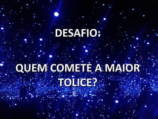 DESAFIO:DESAFIO:
QUEM COMETE A MAIORQUEM COMETE A MAIOR
TOLICE?TOLICE?
 