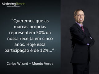 “Queremos que as
marcas próprias
representem 50% da
nossa receita em cinco
anos. Hoje essa
participação é de 12%...”.
Carlos Wizard – Mundo Verde
 