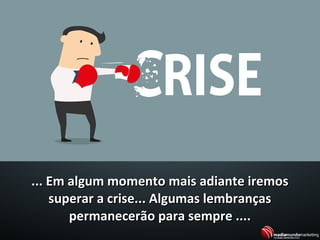 ... Em algum momento mais adiante iremos... Em algum momento mais adiante iremos
superar a crise... Algumas lembrançassuperar a crise... Algumas lembranças
permanecerão para sempre ....permanecerão para sempre ....
 