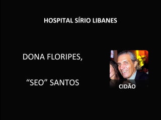 HOSPITAL SÍRIO LIBANESHOSPITAL SÍRIO LIBANES
DONA FLORIPES,
“SEO” SANTOS CIDÃOCIDÃO
 
