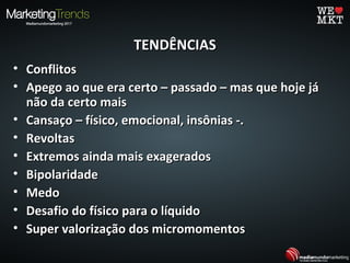 TENDÊNCIASTENDÊNCIAS
• ConflitosConflitos
• Apego ao que era certo – passado – mas que hoje jáApego ao que era certo – passado – mas que hoje já
não da certo maisnão da certo mais
• Cansaço – físico, emocional, insônias -.Cansaço – físico, emocional, insônias -.
• RevoltasRevoltas
• Extremos ainda mais exageradosExtremos ainda mais exagerados
• BipolaridadeBipolaridade
• MedoMedo
• Desafio do físico para o líquidoDesafio do físico para o líquido
• Super valorização dos micromomentosSuper valorização dos micromomentos
 
