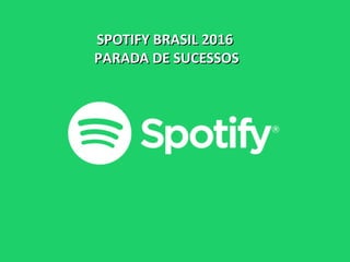 SPOTIFY BRASIL 2016SPOTIFY BRASIL 2016
PARADA DE SUCESSOSPARADA DE SUCESSOS
 