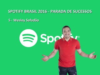 SPOTIFY BRASIL 2016 - PARADA DE SUCESSOSSPOTIFY BRASIL 2016 - PARADA DE SUCESSOS
5 - Wesley Safadão5 - Wesley Safadão
 