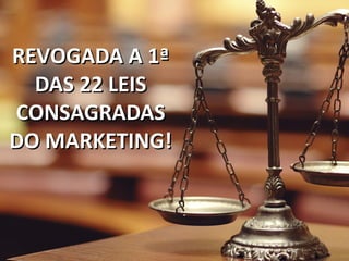 REVOGADA A 1ªREVOGADA A 1ª
DAS 22 LEISDAS 22 LEIS
CONSAGRADASCONSAGRADAS
DO MARKETING!DO MARKETING!
 