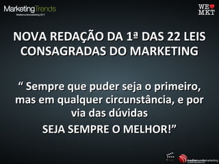 NOVA REDAÇÃO DA 1ª DAS 22 LEISNOVA REDAÇÃO DA 1ª DAS 22 LEIS
CONSAGRADAS DO MARKETINGCONSAGRADAS DO MARKETING
““ Sempre que puder seja o primeiro,Sempre que puder seja o primeiro,
mas em qualquer circunstância, e pormas em qualquer circunstância, e por
via das dúvidasvia das dúvidas
SEJA SEMPRE O MELHOR!”SEJA SEMPRE O MELHOR!”
 