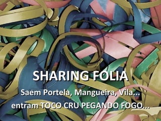 SHARING FOLIASHARING FOLIA
Saem Portela, Mangueira, Vila...Saem Portela, Mangueira, Vila...
entram TOCO CRU PEGANDO FOGO...entram TOCO CRU PEGANDO FOGO...
 