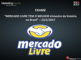EXAMEEXAME
““MERCADO LIVRE TEM O MELHOR trimestre da históriaMERCADO LIVRE TEM O MELHOR trimestre da história
no Brasil” – 23/2/2017no Brasil” – 23/2/2017
 