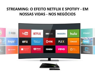 STREAMING: O EFEITO NETFLIX E SPOTIFY - EM
NOSSAS VIDAS - NOS NEGÓCIOS
 