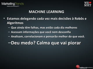 MACHINE LEARNINGMACHINE LEARNING
• Estamos delegando cada vez mais decisões à Robôs eEstamos delegando cada vez mais decisões à Robôs e
AlgoritmosAlgoritmos
– Que ainda têm falhas, mas estão cada dia melhoresQue ainda têm falhas, mas estão cada dia melhores
– Acessam informações que você nem desconfiaAcessam informações que você nem desconfia
– Analisam, correlacionam e pensarão melhor do que você.Analisam, correlacionam e pensarão melhor do que você.
–Deu medo? Calma que vai piorarDeu medo? Calma que vai piorar
 