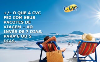 +/- O QUE A CVC+/- O QUE A CVC
FEZ COM SEUSFEZ COM SEUS
PACOTES DEPACOTES DE
VIAGEM – AOVIAGEM – AO
INVÉS DE 7 DIAS,INVÉS DE 7 DIAS,
PARA 6 OU 5PARA 6 OU 5
DIAS.DIAS.
 