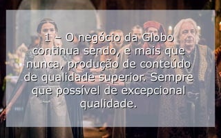 1 – O negócio da Globo1 – O negócio da Globo
continua sendo, e mais quecontinua sendo, e mais que
nunca, produção de conteúdonunca, produção de conteúdo
de qualidade superior. Semprede qualidade superior. Sempre
que possível de excepcionalque possível de excepcional
qualidade.qualidade.
 