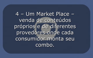 4 – Um Market Place –4 – Um Market Place –
venda de conteúdosvenda de conteúdos
próprios e de diferentespróprios e de diferentes
provedores onde cadaprovedores onde cada
consumidor monta seuconsumidor monta seu
combo.combo.
 
