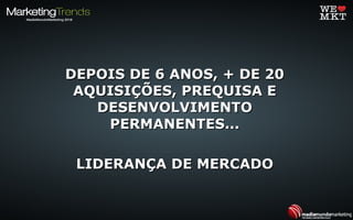 DEPOIS DE 6 ANOS, + DE 20DEPOIS DE 6 ANOS, + DE 20
AQUISIÇÕES, PREQUISA EAQUISIÇÕES, PREQUISA E
DESENVOLVIMENTODESENVOLVIMENTO
PERMANENTES...PERMANENTES...
LIDERANÇA DE MERCADOLIDERANÇA DE MERCADO
 