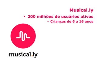 Musical.ly
• 200 milhões de usuários ativos
– Crianças de 6 a 16 anos
 