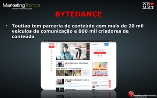 • Toutiao tem parceria de conteúdo com mais de 20 milToutiao tem parceria de conteúdo com mais de 20 mil
veículos de comunicação e 800 mil criadores deveículos de comunicação e 800 mil criadores de
conteúdoconteúdo
BYTEDANCEBYTEDANCE
 