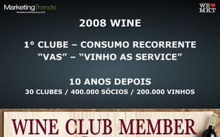 2008 WINE2008 WINE
1° CLUBE – CONSUMO RECORRENTE
“VAS” – “VINHO AS SERVICE”
10 ANOS DEPOIS
30 CLUBES / 400.000 SÓCIOS / 200.000 VINHOS
 