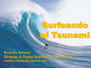 Surfeando el Tsunami Rodolfo Salazar Strategy & Digital Reputation Consultant rodolfo.salazar@rokensa.com 