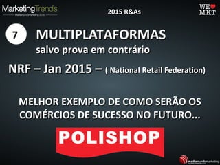 MULTIPLATAFORMASMULTIPLATAFORMAS
salvo prova em contráriosalvo prova em contrário
7
2015 R&As2015 R&As
NRF – Jan 2015 –NRF – Jan 2015 – ( National Retail Federation)( National Retail Federation)
MELHOR EXEMPLO DE COMO SERÃO OSMELHOR EXEMPLO DE COMO SERÃO OS
COMÉRCIOS DE SUCESSO NO FUTURO...COMÉRCIOS DE SUCESSO NO FUTURO...
 
