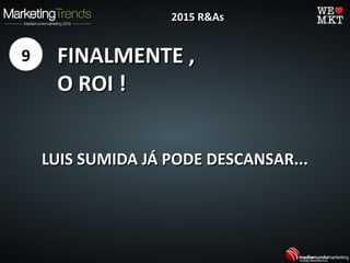 FINALMENTE ,FINALMENTE ,
O ROI !O ROI !
LUIS SUMIDA JÁ PODE DESCANSAR...LUIS SUMIDA JÁ PODE DESCANSAR...
9
2015 R&As2015 R&As
 