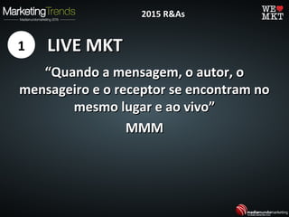 LIVE MKTLIVE MKT
““Quando a mensagem, o autor, oQuando a mensagem, o autor, o
mensageiro e o receptor se encontram nomensageiro e o receptor se encontram no
mesmo lugar e ao vivo”mesmo lugar e ao vivo”
MMMMMM
1
2015 R&As2015 R&As
 