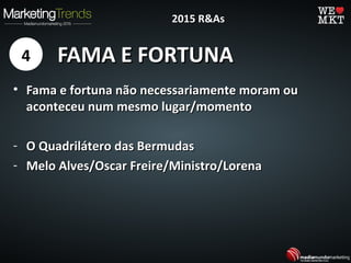 FAMA E FORTUNAFAMA E FORTUNA4
2015 R&As2015 R&As
• Fama e fortuna não necessariamente moram ouFama e fortuna não necessariamente moram ou
aconteceu num mesmo lugar/momentoaconteceu num mesmo lugar/momento
- O Quadrilátero das BermudasO Quadrilátero das Bermudas
- Melo Alves/Oscar Freire/Ministro/LorenaMelo Alves/Oscar Freire/Ministro/Lorena
 